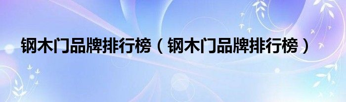 鋼木門(mén)品牌排行榜（鋼木門(mén)品牌排行榜）