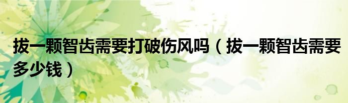 拔一顆智齒需要打破傷風(fēng)嗎（拔一顆智齒需要多少錢(qián)）