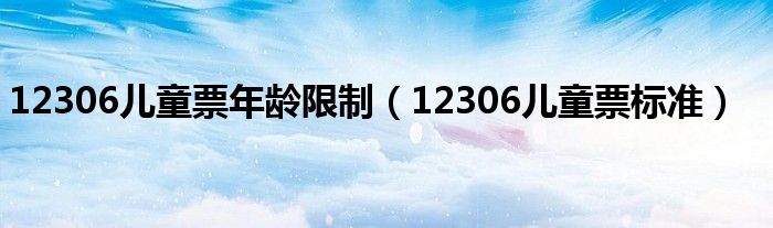 12306兒童票年齡限制（12306兒童票標(biāo)準(zhǔn)）
