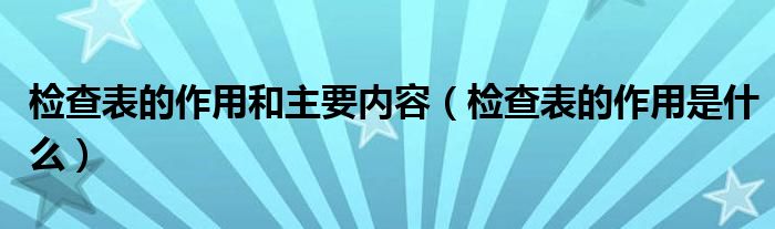 檢查表的作用和主要內(nèi)容(檢查表的作用是什么)
