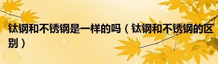 鈦鋼和不銹鋼是一樣的嗎（鈦鋼和不銹鋼的區(qū)別）