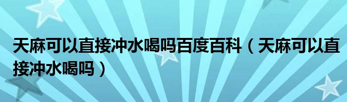 天麻可以直接沖水喝嗎百度百科（天麻可以直接沖水喝嗎）