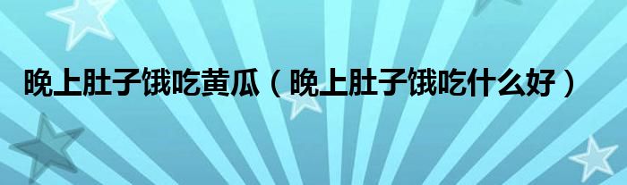 晚上肚子餓吃黃瓜（晚上肚子餓吃什么好）