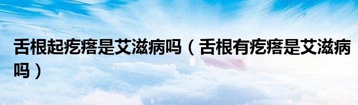 舌根起疙瘩是艾滋病嗎（舌根有疙瘩是艾滋病嗎）