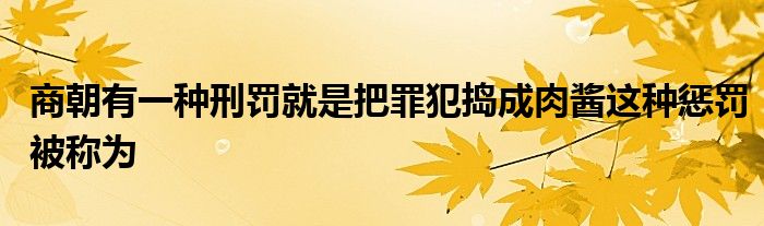 商朝有一種刑罰就是把罪犯搗成肉醬這種懲罰被稱為
