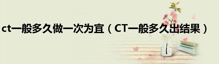 ct一般多久做一次為宜（CT一般多久出結(jié)果）