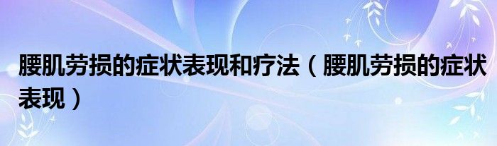 腰肌勞損的癥狀表現(xiàn)和療法（腰肌勞損的癥狀表現(xiàn)）
