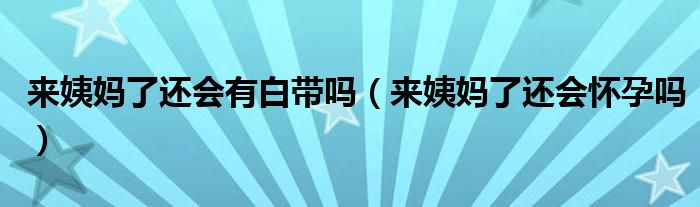 來姨媽了還會有白帶嗎（來姨媽了還會懷孕嗎）