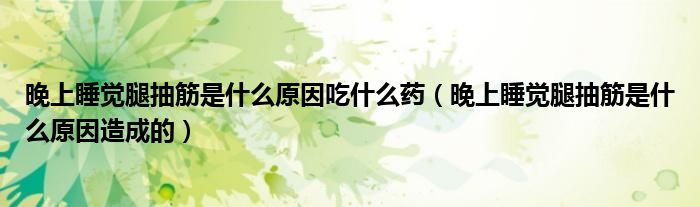 晚上睡覺腿抽筋是什么原因吃什么藥（晚上睡覺腿抽筋是什么原因造成的）