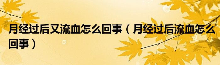 月經(jīng)過后又流血怎么回事（月經(jīng)過后流血怎么回事）