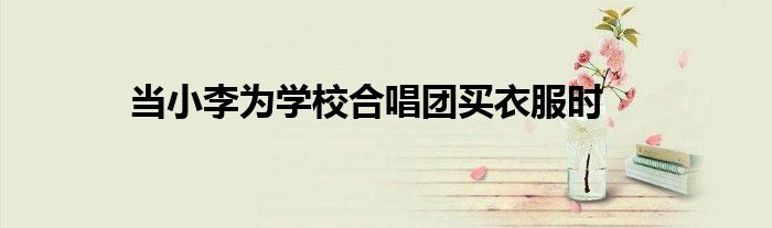 當(dāng)小李為學(xué)校合唱團(tuán)買衣服時(shí)