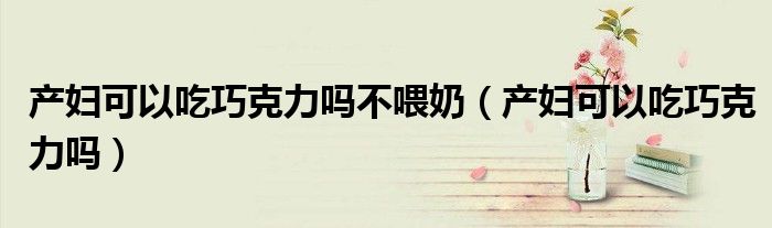 產(chǎn)婦可以吃巧克力嗎不喂奶（產(chǎn)婦可以吃巧克力嗎）