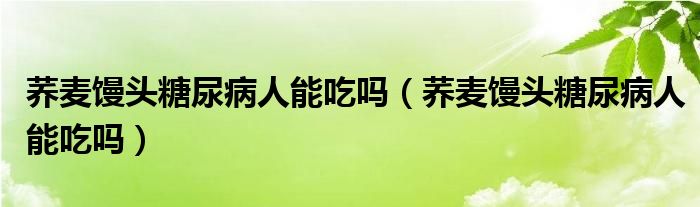 蕎麥饅頭糖尿病人能吃嗎（蕎麥饅頭糖尿病人能吃嗎）