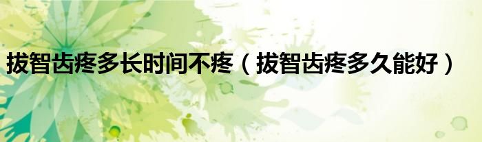 拔智齒疼多長時間不疼（拔智齒疼多久能好）
