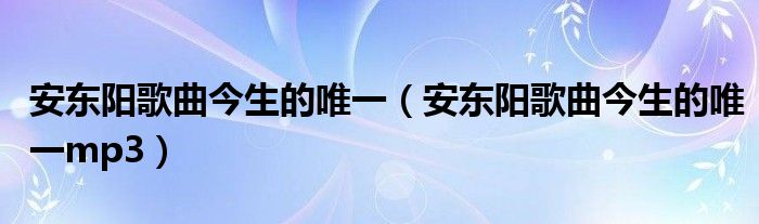 安東陽(yáng)歌曲今生的唯一（安東陽(yáng)歌曲今生的唯一mp3）