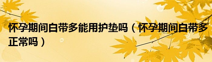 懷孕期間白帶多能用護(hù)墊嗎（懷孕期間白帶多正常嗎）
