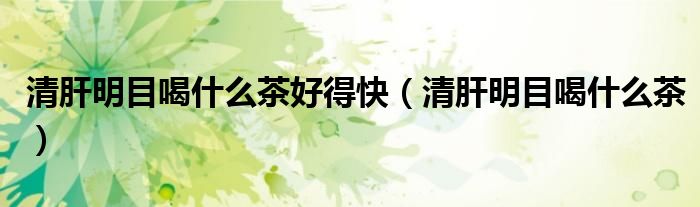 清肝明目喝什么茶好得快（清肝明目喝什么茶）