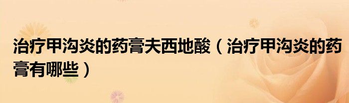 治療甲溝炎的藥膏夫西地酸(治療甲溝炎的藥膏有哪些)
