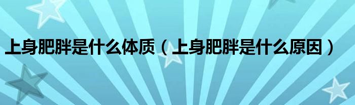 上身肥胖是什么體質(zhì)(上身肥胖是什么原因)