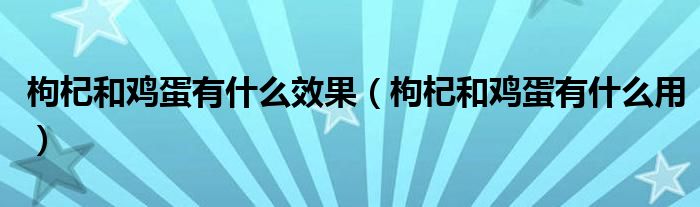 枸杞和雞蛋有什么效果（枸杞和雞蛋有什么用）