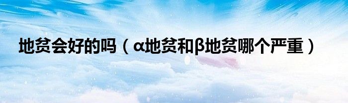 地貧會(huì)好的嗎(α地貧和β地貧哪個(gè)嚴(yán)重)
