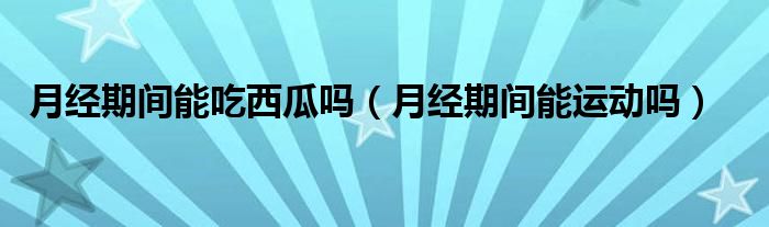 月經(jīng)期間能吃西瓜嗎（月經(jīng)期間能運(yùn)動(dòng)嗎）