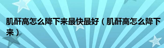 肌酐高怎么降下來(lái)最快最好（肌酐高怎么降下來(lái)）