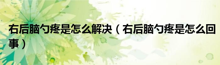 右后腦勺疼是怎么解決（右后腦勺疼是怎么回事）