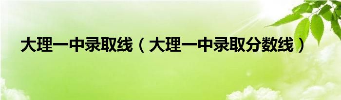 大理一中錄取線（大理一中錄取分數(shù)線）
