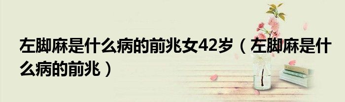 左腳麻是什么病的前兆女42歲（左腳麻是什么病的前兆）