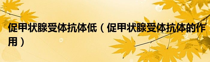 促甲狀腺受體抗體低(促甲狀腺受體抗體的作用)