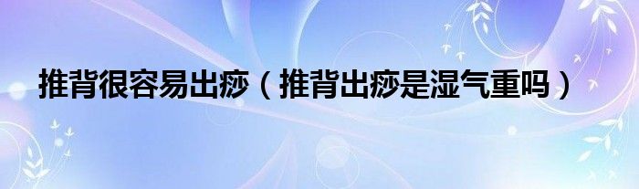 推背很容易出痧（推背出痧是濕氣重嗎）