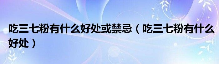 吃三七粉有什么好處或禁忌（吃三七粉有什么好處）