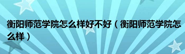 衡陽師范學(xué)院怎么樣好不好（衡陽師范學(xué)院怎么樣）