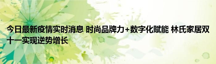 今日最新疫情實(shí)時(shí)消息 時(shí)尚品牌力+數(shù)字化賦能 林氏家居雙十一實(shí)現(xiàn)逆勢(shì)增長(zhǎng)