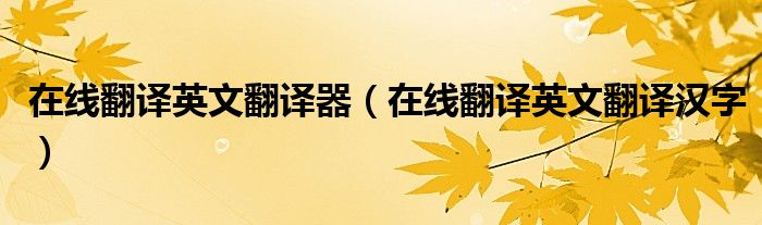 在線翻譯英文翻譯器（在線翻譯英文翻譯漢字）
