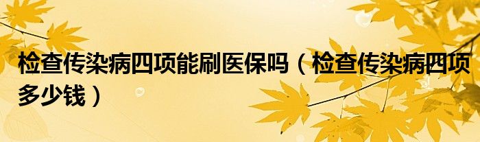 檢查傳染病四項(xiàng)能刷醫(yī)保嗎（檢查傳染病四項(xiàng)多少錢(qián)）