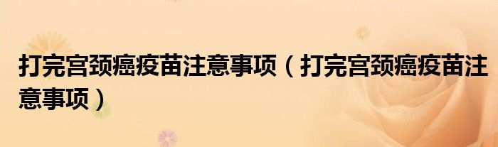 打完宮頸癌疫苗注意事項（打完宮頸癌疫苗注意事項）