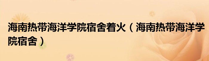 海南熱帶海洋學(xué)院宿舍著火（海南熱帶海洋學(xué)院宿舍）