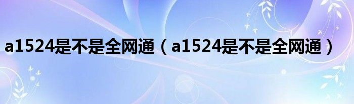 a1524是不是全網(wǎng)通（a1524是不是全網(wǎng)通）