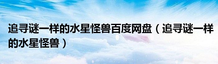 追尋謎一樣的水星怪獸百度網(wǎng)盤(pán)（追尋謎一樣的水星怪獸）