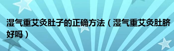 濕氣重艾灸肚子的正確方法(濕氣重艾灸肚臍好嗎)
