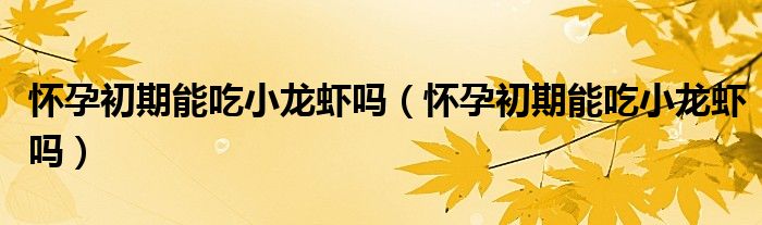 懷孕初期能吃小龍蝦嗎（懷孕初期能吃小龍蝦嗎）