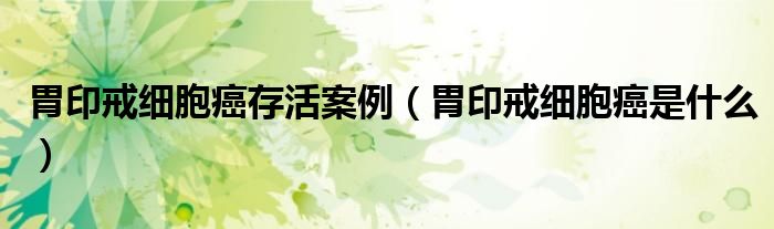 胃印戒細胞癌存活案例（胃印戒細胞癌是什么）
