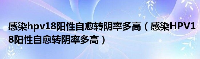 感染hpv18陽(yáng)性自愈轉(zhuǎn)陰率多高（感染HPV18陽(yáng)性自愈轉(zhuǎn)陰率多高）