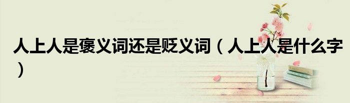人上人是褒義詞還是貶義詞（人上人是什么字）
