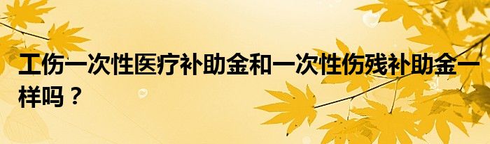 工傷一次性醫(yī)療補助金和一次性傷殘補助金一樣嗎？