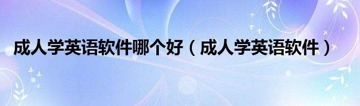 成人學(xué)英語軟件哪個(gè)好（成人學(xué)英語軟件）