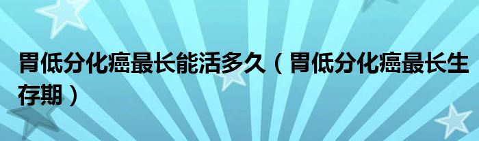 胃低分化癌最長能活多久(胃低分化癌最長生存期)