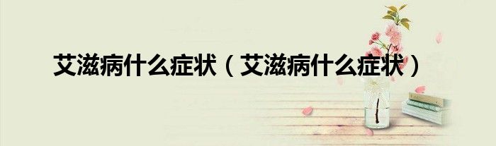 艾滋病什么癥狀（艾滋病什么癥狀）